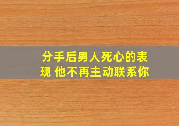 分手后男人死心的表现 他不再主动联系你